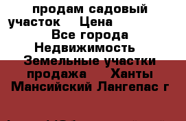 продам садовый участок  › Цена ­ 199 000 - Все города Недвижимость » Земельные участки продажа   . Ханты-Мансийский,Лангепас г.